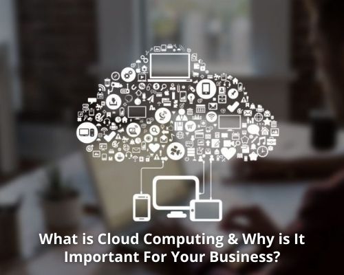 What is Cloud Computing & Why is It Important For Your Business